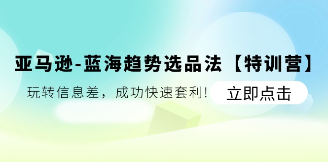 亚马逊蓝海趋势选品法【特训营】：玩转信息差，成功快速套利|小鸡网赚博客