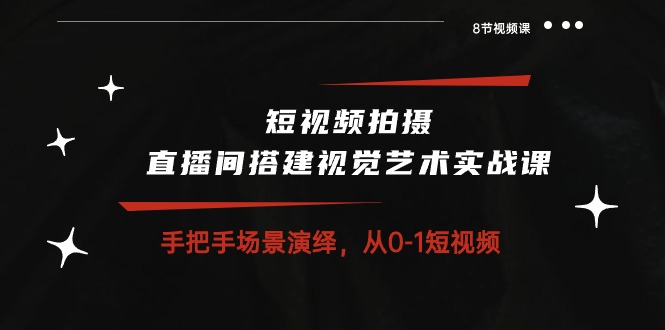 （10505期）短视频拍摄+直播间搭建视觉艺术实战课：手把手场景演绎 从0-1短视频-8节课|小鸡网赚博客