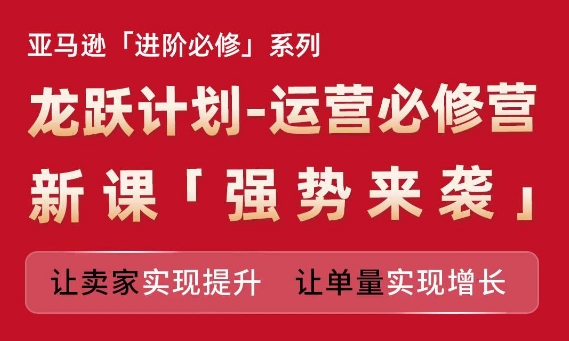 亚马逊进阶必修系列，龙跃计划-运营必修营新课，让卖家实现提升 让单量实现增长|小鸡网赚博客