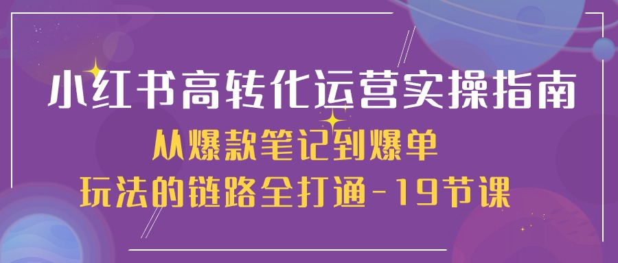 小红书高转化运营实操指南，从爆款笔记到爆单玩法的链路全打通（19节课）|小鸡网赚博客