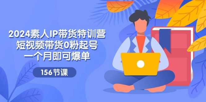 （11670期）2024素人IP带货特训营，短视频带货0粉起号，一个月即可爆单（156节）|小鸡网赚博客