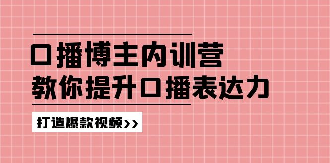 （11728期）口播博主内训营：百万粉丝博主教你提升口播表达力，打造爆款视频|小鸡网赚博客