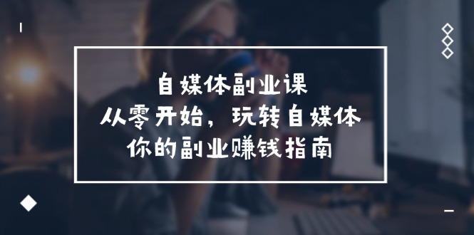 （11725期）自媒体-副业课，从0开始，玩转自媒体——你的副业赚钱指南（58节课）|小鸡网赚博客