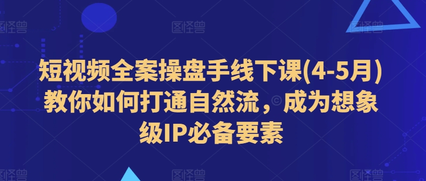 短视频全案操盘手线下课(4-5月)教你如何打通自然流，成为想象级IP必备要素|小鸡网赚博客