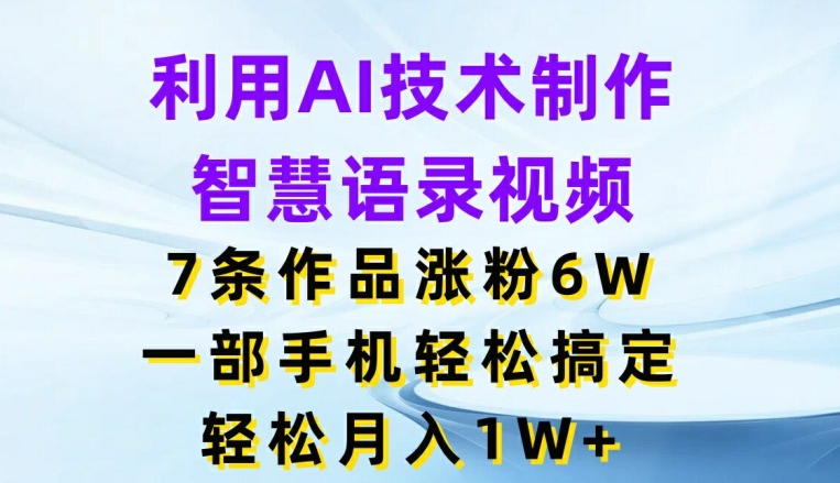 利用AI技术制作智慧语录视频，7条作品涨粉6W，一部手机轻松搞定，轻松月入1W+|小鸡网赚博客