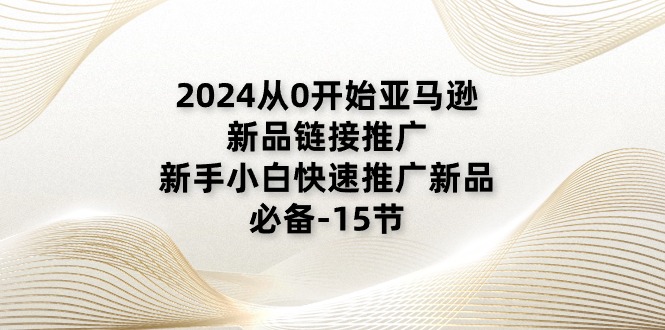 （11224期）2024从0开始亚马逊新品链接推广，新手小白快速推广新品的必备-15节|小鸡网赚博客