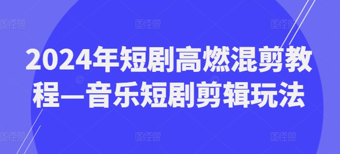 2024年短剧高燃混剪教程—音乐短剧剪辑玩法|小鸡网赚博客