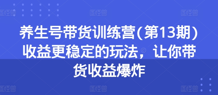 养生号带货训练营(第13期)收益更稳定的玩法，让你带货收益爆炸|小鸡网赚博客