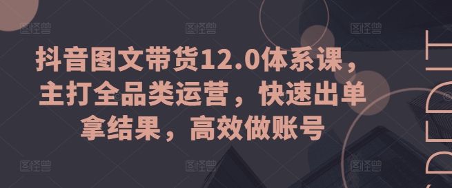 抖音图文带货12.0体系课，主打全品类运营，快速出单拿结果，高效做账号|小鸡网赚博客