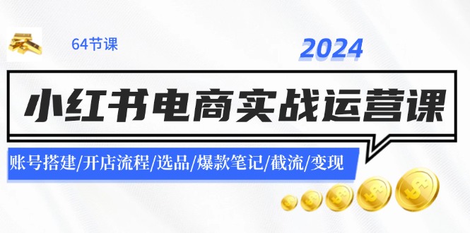 （11827期）2024小红书电商实战运营课：账号搭建/开店流程/选品/爆款笔记/截流/变现|小鸡网赚博客