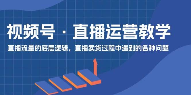 视频号 直播运营教学：直播流量的底层逻辑，直播卖货过程中遇到的各种问题|小鸡网赚博客