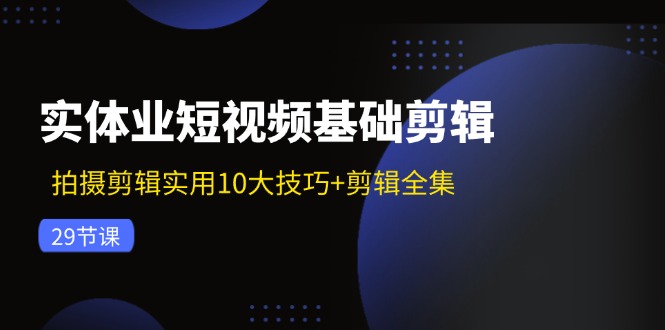 实体业短视频基础剪辑：拍摄剪辑实用10大技巧+剪辑全集（29节）|小鸡网赚博客