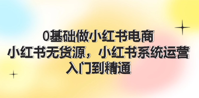 （11960期）0基础做小红书电商，小红书无货源，小红书系统运营，入门到精通 (70节)|小鸡网赚博客