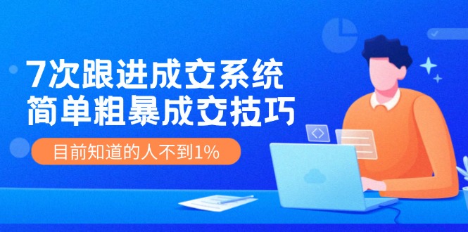 《7次跟进成交系统》简单粗暴的成交技巧，目前不到1%的人知道！|小鸡网赚博客