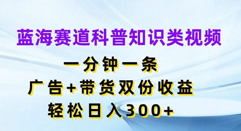 蓝海赛道科普知识类视频，一分钟一条，广告+带货双份收益，轻松日入300+|小鸡网赚博客