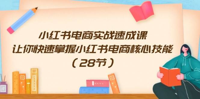 小红书电商实战速成课，让你快速掌握小红书电商核心技能（28节）|小鸡网赚博客