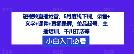 短视频直播运营，6月底线下课，录音+文字+课件+直播录屏，单品起号，主播培训，千川打法等|小鸡网赚博客