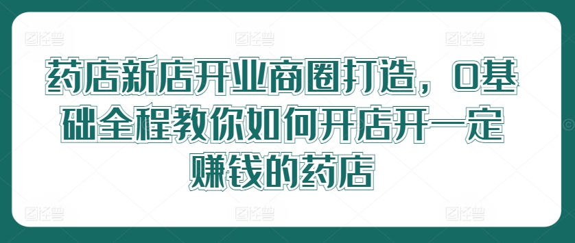 药店新店开业商圈打造，0基础全程教你如何开店开一定赚钱的药店|小鸡网赚博客