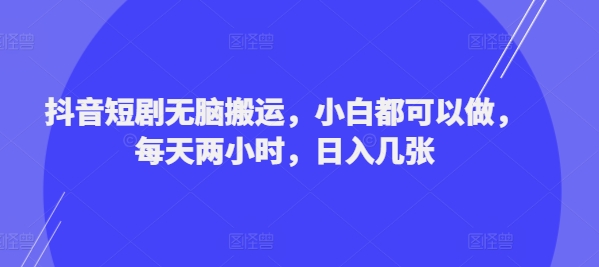 抖音短剧无脑搬运，小白都可以做，每天两小时，日入几张|小鸡网赚博客