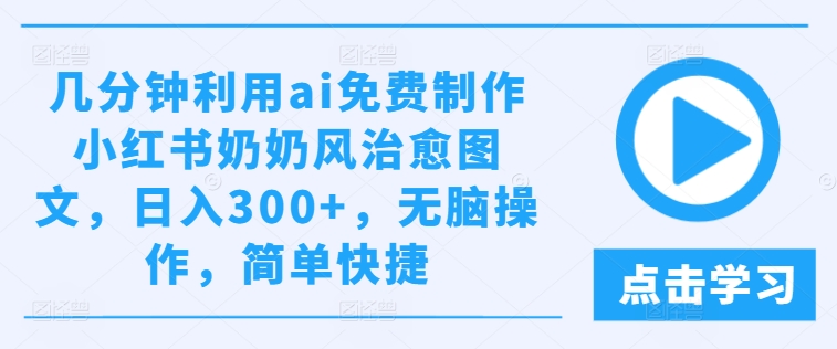 几分钟利用ai免费制作小红书奶奶风治愈图文，日入300+，无脑操作，简单快捷【揭秘】|小鸡网赚博客