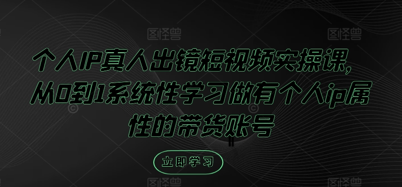 个人IP真人出镜短视频实操课，从0到1系统性学习做有个人ip属性的带货账号|小鸡网赚博客