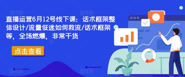 直播运营6月12号线下课：话术框架整体设计/流量低迷如何救流/话术框架等，全场燃爆，非常干货|小鸡网赚博客