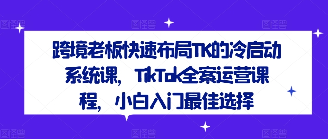 跨境老板快速布局TK的冷启动系统课，TikTok全案运营课程，小白入门最佳选择|小鸡网赚博客