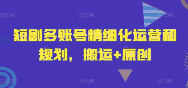 短剧多账号精细化运营和规划，搬运+原创|小鸡网赚博客