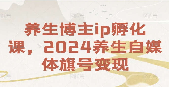 养生博主ip孵化课，2024养生自媒体旗号变现|小鸡网赚博客