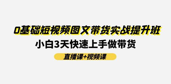 0基础短视频图文带货实战提升班(直播课+视频课)：小白3天快速上手做带货|小鸡网赚博客