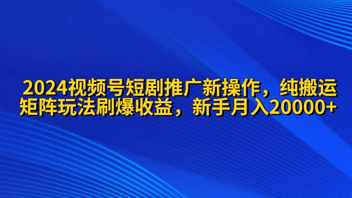 2024视频号短剧推广新操作 纯搬运+矩阵连爆打法刷爆流量分成 小白月入20000|小鸡网赚博客