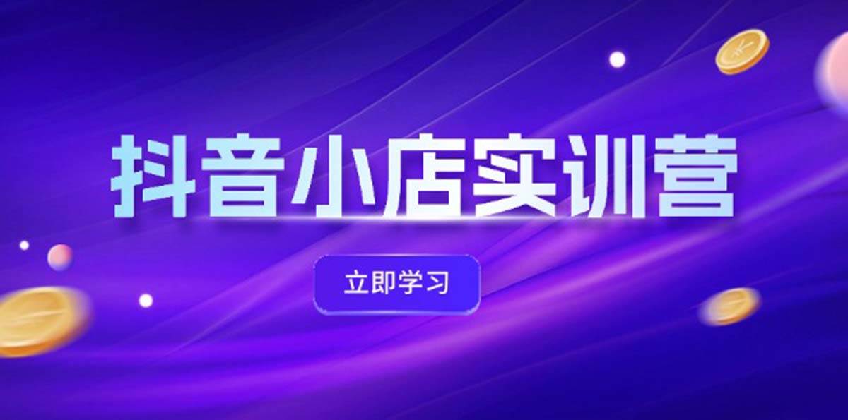 抖音小店最新实训营，提升体验分、商品卡 引流，投流增效，联盟引流秘籍|小鸡网赚博客