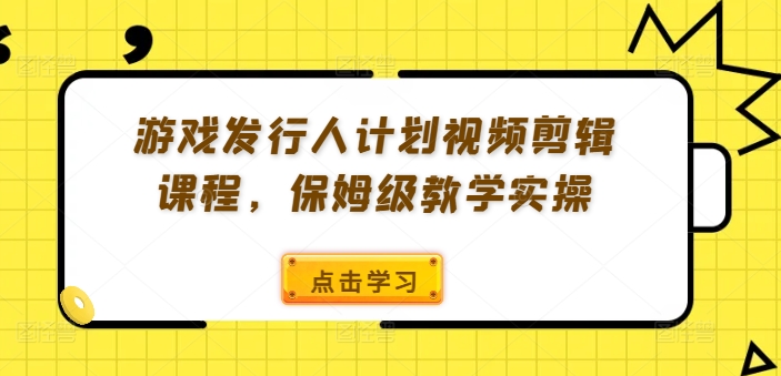 游戏发行人计划视频剪辑课程，保姆级教学实操|小鸡网赚博客