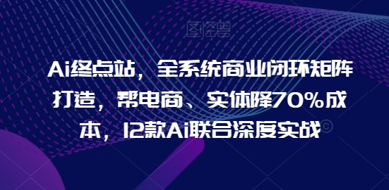 Ai终点站，全系统商业闭环矩阵打造，帮电商、实体降70%成本，12款Ai联合深度实战【0906更新】|小鸡网赚博客