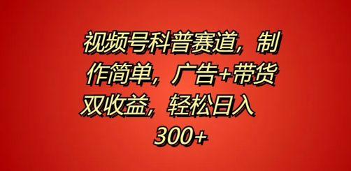 视频号科普赛道，制作简单，广告+带货双收益，轻松日入300+|小鸡网赚博客