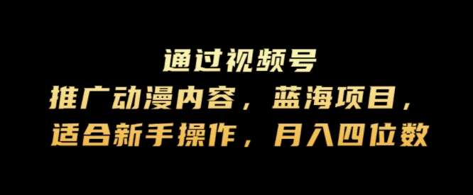 通过视频号推广动漫内容，蓝海项目，适合新手操作，月入四位数|小鸡网赚博客