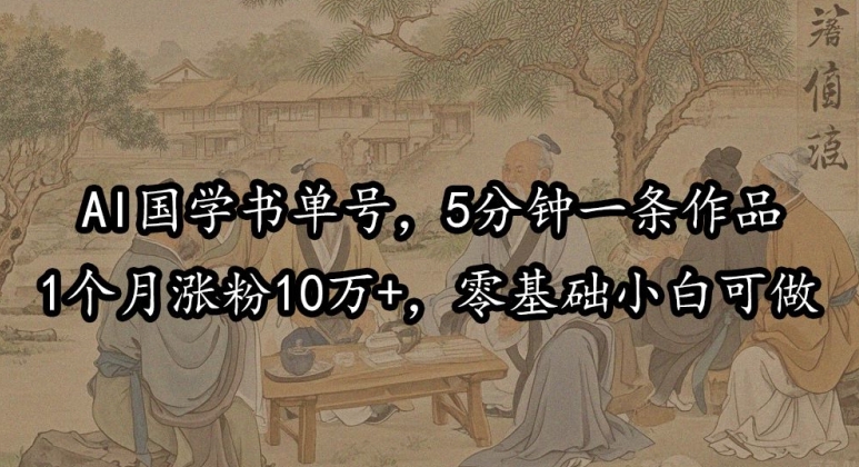 AI国学书单号，5分钟一条作品，1个月涨粉10万+，零基础小白可做|小鸡网赚博客