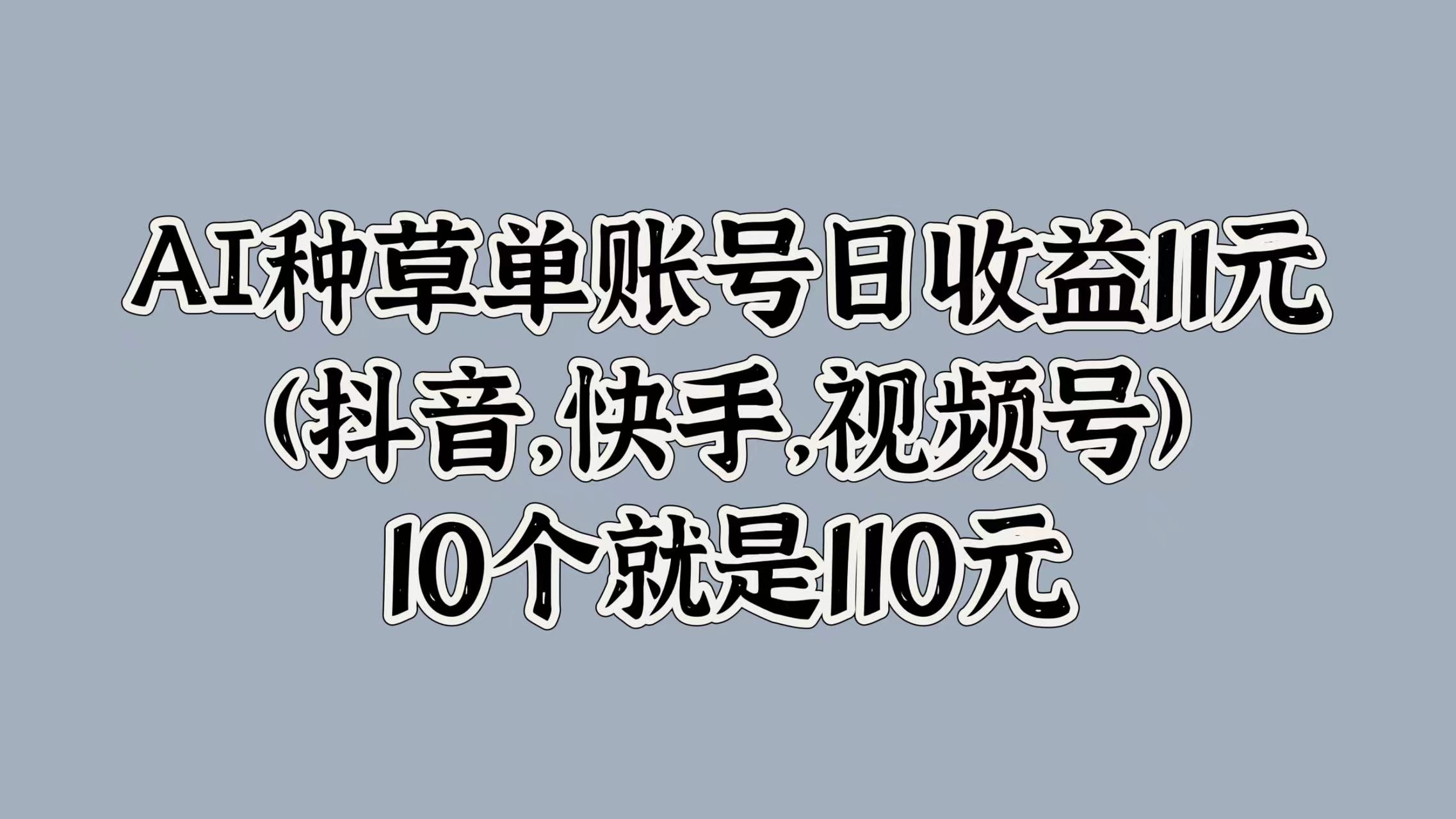 AI种草单账号日收益11元(抖音，快手，视频号)，10个就是110元|小鸡网赚博客