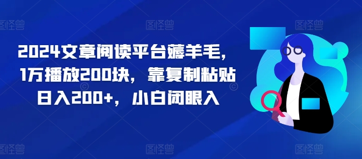 2024文章阅读平台薅羊毛，1万播放200块，靠复制粘贴日入200+，小白闭眼入|小鸡网赚博客