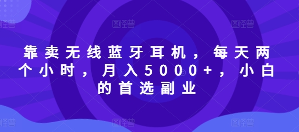 靠卖无线蓝牙耳机，每天两个小时，月入5000+，小白的首选副业|小鸡网赚博客