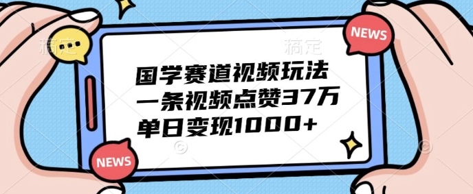 国学赛道视频玩法，一条视频点赞37万，单日变现几张|小鸡网赚博客