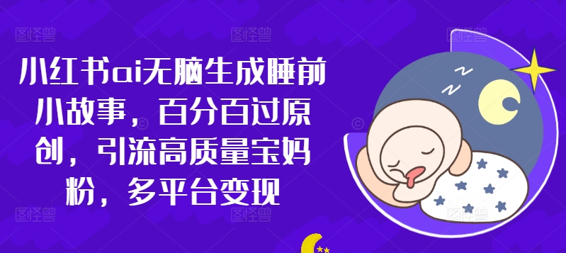 小红书ai无脑生成睡前小故事，百分百过原创，引流高质量宝妈粉，多平台变现|小鸡网赚博客