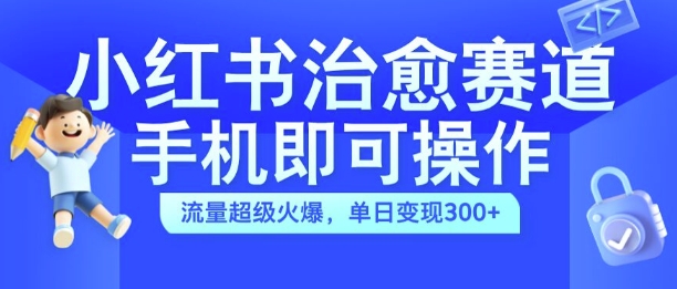 小红书治愈视频赛道，手机即可操作，流量超级火爆，单日变现300+【揭秘】|小鸡网赚博客