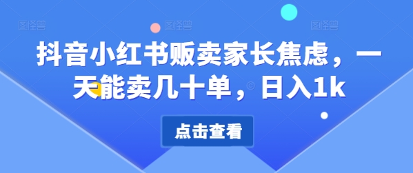 抖音小红书贩卖家长焦虑，一天能卖几十单，日入1k|小鸡网赚博客