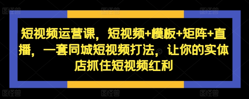 短视频运营课，短视频+模板+矩阵+直播，一套同城短视频打法，让你的实体店抓住短视频红利|小鸡网赚博客