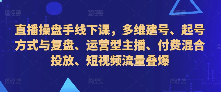 直播操盘手线下课，多维建号、起号方式与复盘、运营型主播、付费混合投放、短视频流量叠爆|小鸡网赚博客