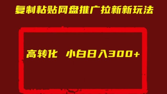 复制粘贴网盘推广拉新新玩法高转化小白日入300+【揭秘】|小鸡网赚博客