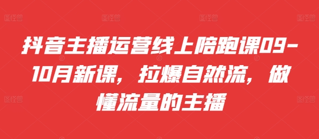 抖音主播运营线上陪跑课09-10月新课，拉爆自然流，做懂流量的主播|小鸡网赚博客