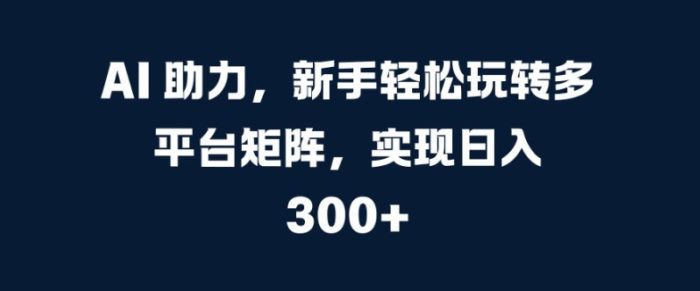 AI 助力，新手轻松玩转多平台矩阵，实现日入 300+|小鸡网赚博客