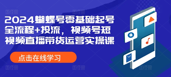 2024蝴蝶号零基础起号全流程+投流，视频号短视频直播带货运营实操课|小鸡网赚博客